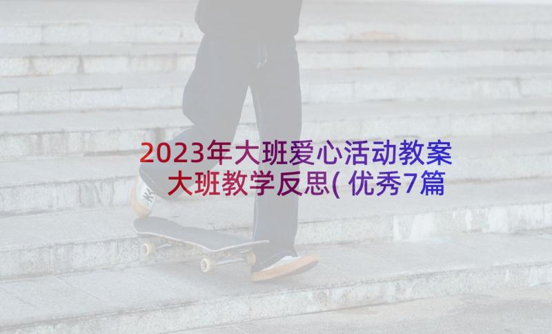 2023年大班爱心活动教案 大班教学反思(优秀7篇)