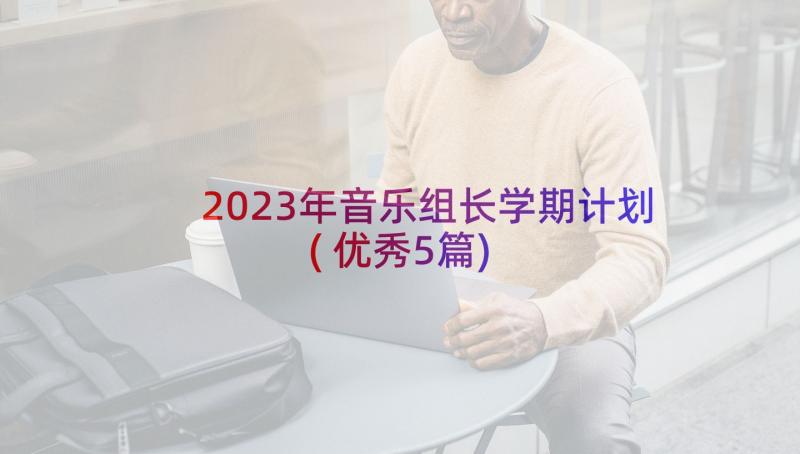 2023年音乐组长学期计划(优秀5篇)