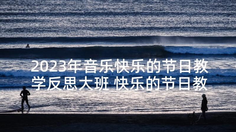 2023年音乐快乐的节日教学反思大班 快乐的节日教学反思(优质8篇)