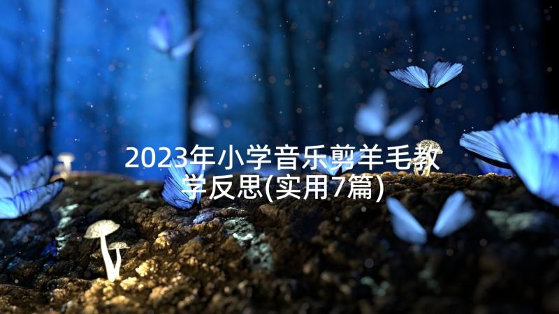 2023年小学音乐剪羊毛教学反思(实用7篇)