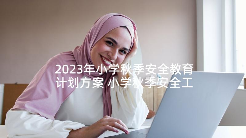 2023年小学秋季安全教育计划方案 小学秋季安全工作计划(优秀6篇)