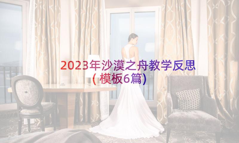 2023年沙漠之舟教学反思(模板6篇)