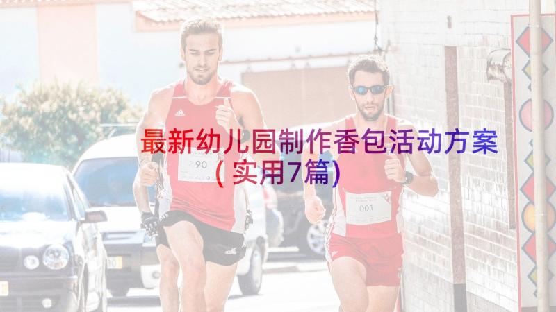 最新幼儿园制作香包活动方案(实用7篇)