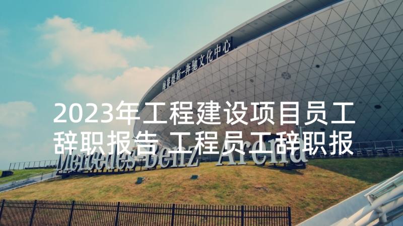 2023年工程建设项目员工辞职报告 工程员工辞职报告(优质8篇)