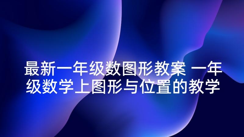 最新一年级数图形教案 一年级数学上图形与位置的教学反思(通用5篇)