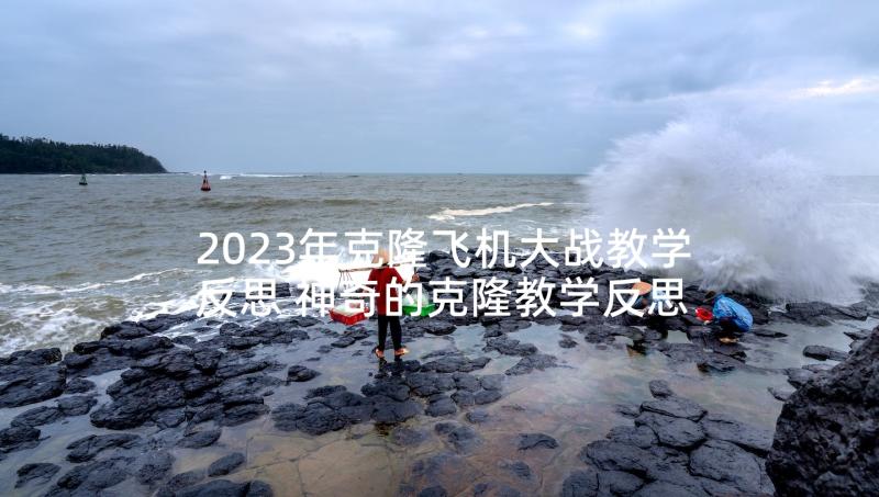 2023年克隆飞机大战教学反思 神奇的克隆教学反思(通用7篇)