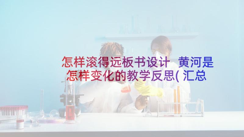 怎样滚得远板书设计 黄河是怎样变化的教学反思(汇总8篇)