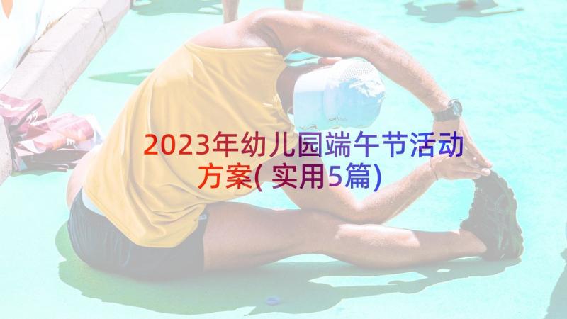 2023年幼儿园端午节活动方案(实用5篇)