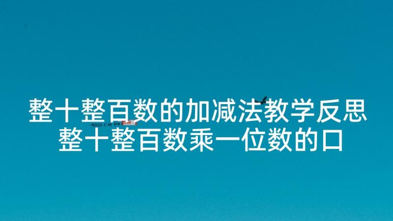 整十整百数的加减法教学反思 整十整百数乘一位数的口算和笔算教学反思(通用5篇)