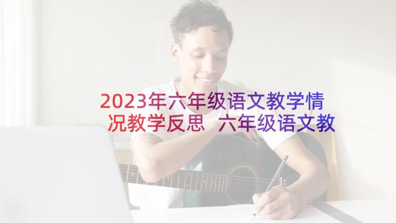 2023年六年级语文教学情况教学反思 六年级语文教学反思(通用9篇)