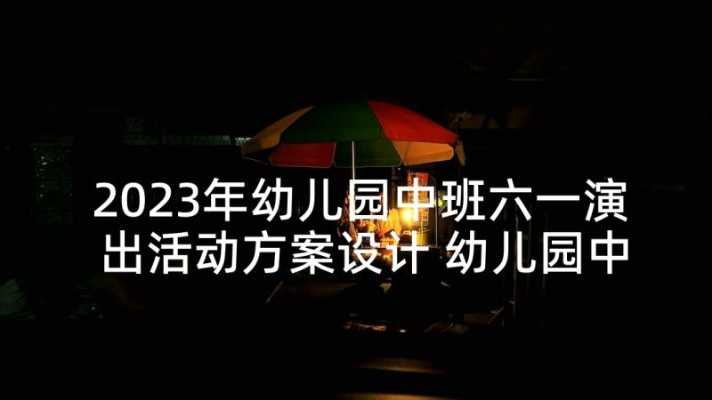 2023年幼儿园中班六一演出活动方案设计 幼儿园中班六一活动方案(优秀5篇)