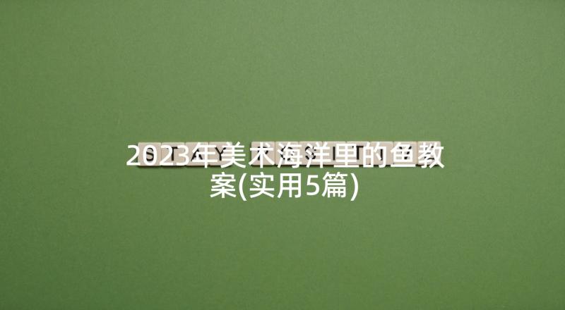 2023年美术海洋里的鱼教案(实用5篇)