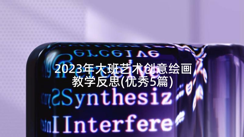 2023年大班艺术创意绘画教学反思(优秀5篇)