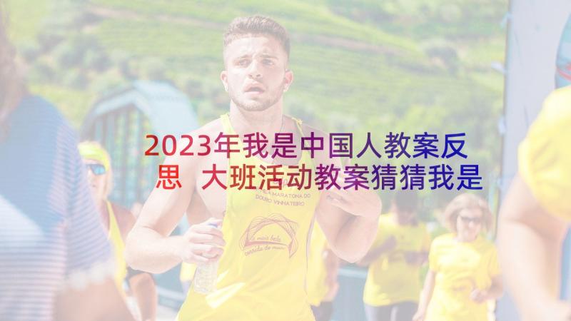 2023年我是中国人教案反思 大班活动教案猜猜我是谁教案附教学反思(优秀5篇)