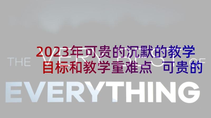 2023年可贵的沉默的教学目标和教学重难点 可贵的沉默语文教学反思(通用7篇)