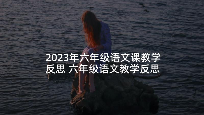 2023年六年级语文课教学反思 六年级语文教学反思(实用7篇)