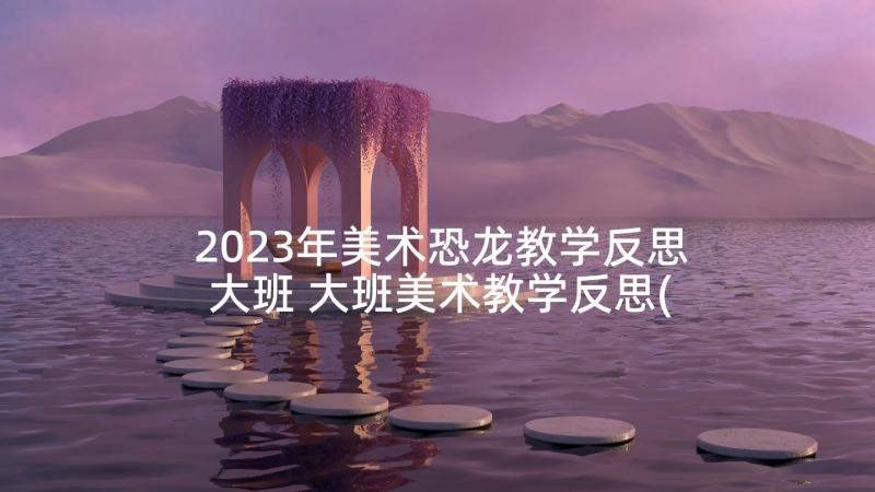 2023年美术恐龙教学反思大班 大班美术教学反思(实用8篇)