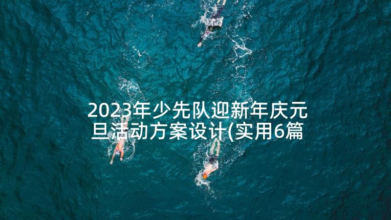 2023年少先队迎新年庆元旦活动方案设计(实用6篇)