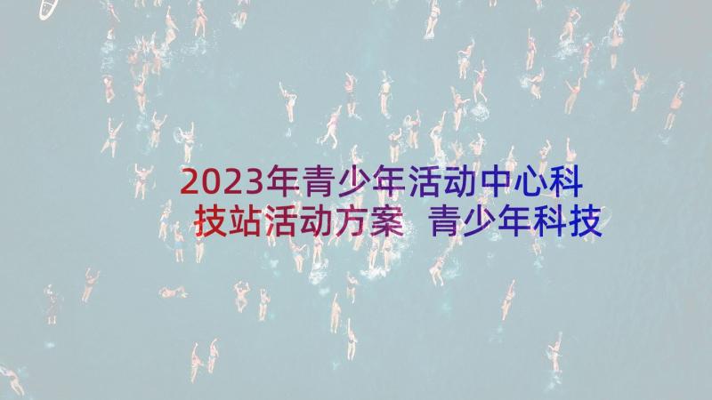 2023年青少年活动中心科技站活动方案 青少年科技实践活动方案(汇总5篇)