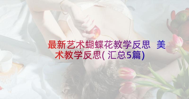 最新艺术蝴蝶花教学反思 美术教学反思(汇总5篇)