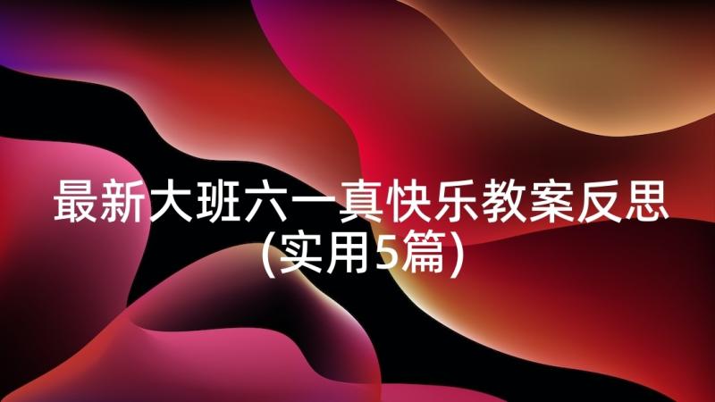 最新大班六一真快乐教案反思(实用5篇)