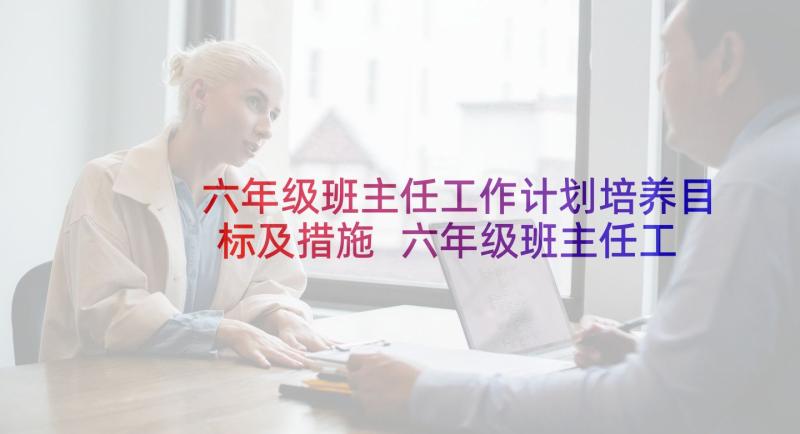 六年级班主任工作计划培养目标及措施 六年级班主任工作计划(优质5篇)