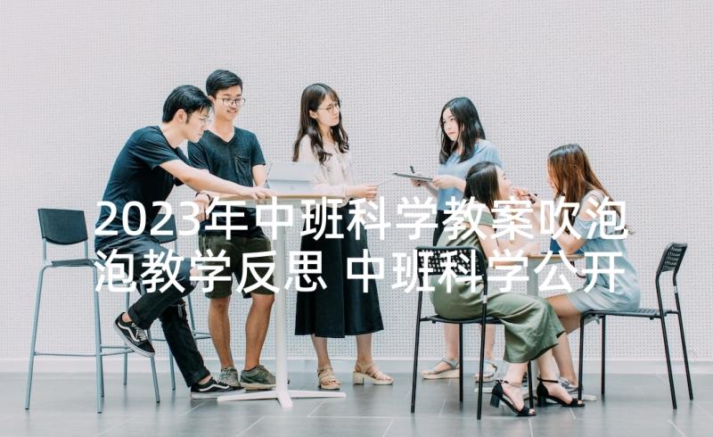 2023年中班科学教案吹泡泡教学反思 中班科学公开课教案及教学反思吹泡泡(通用5篇)