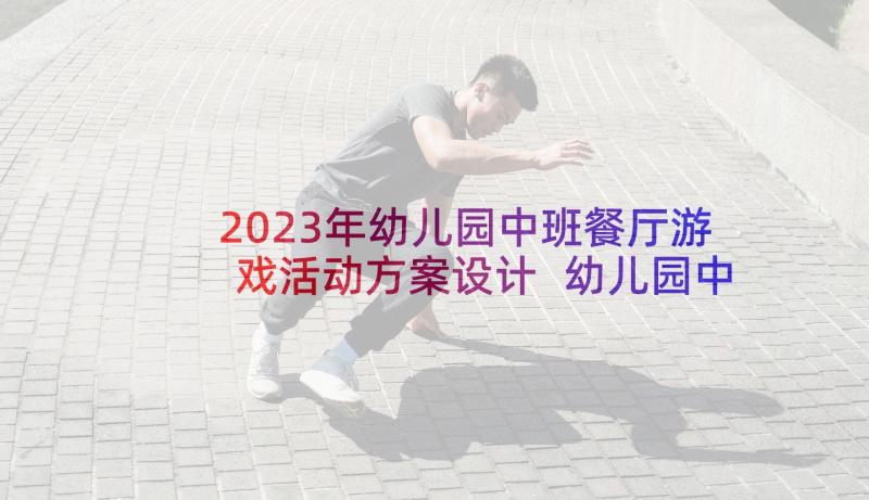 2023年幼儿园中班餐厅游戏活动方案设计 幼儿园中班游戏活动方案(实用7篇)