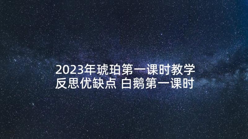 2023年琥珀第一课时教学反思优缺点 白鹅第一课时教学反思(汇总6篇)