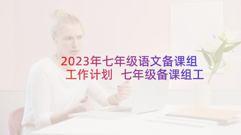 2023年七年级语文备课组工作计划 七年级备课组工作计划(大全5篇)