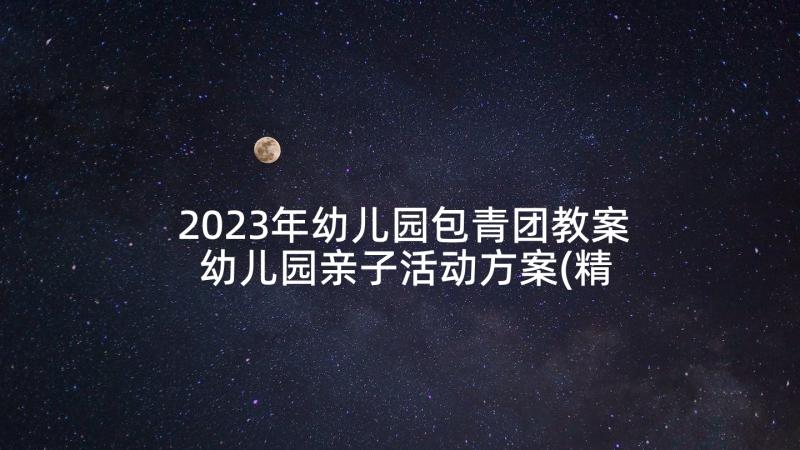 2023年幼儿园包青团教案 幼儿园亲子活动方案(精选9篇)