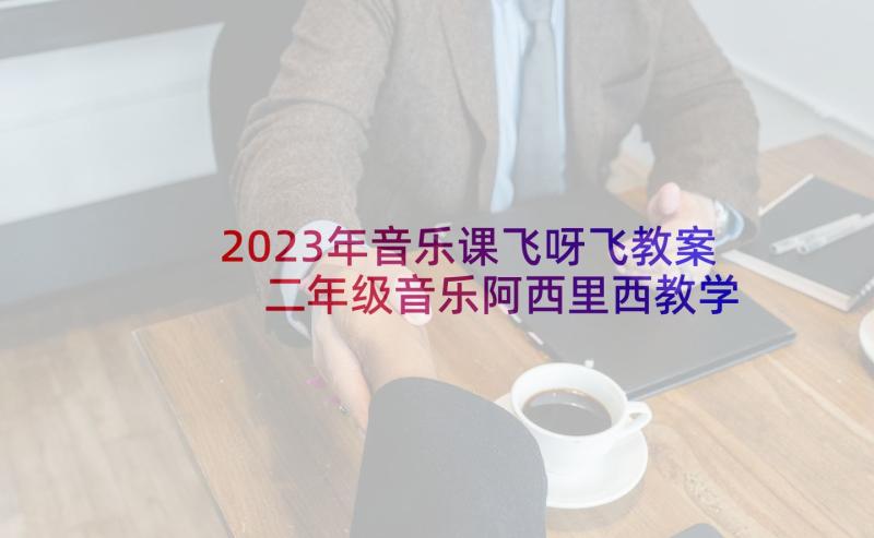 2023年音乐课飞呀飞教案 二年级音乐阿西里西教学反思(汇总5篇)