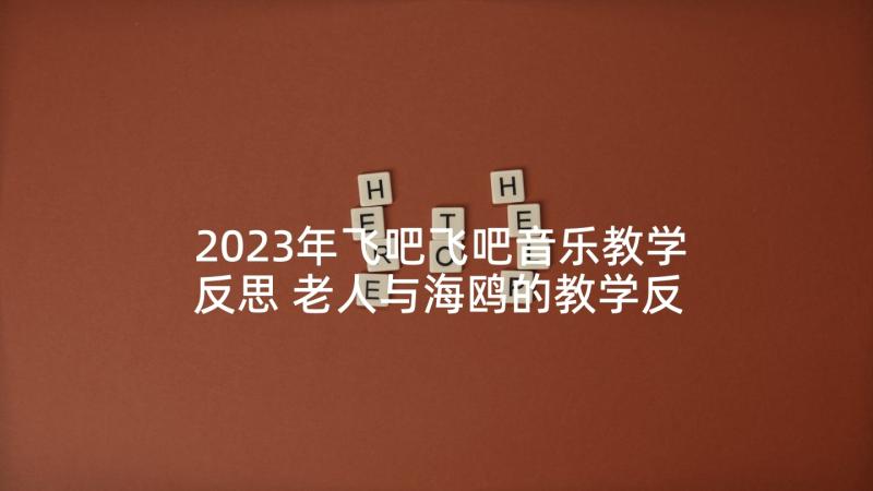 2023年飞吧飞吧音乐教学反思 老人与海鸥的教学反思(模板7篇)