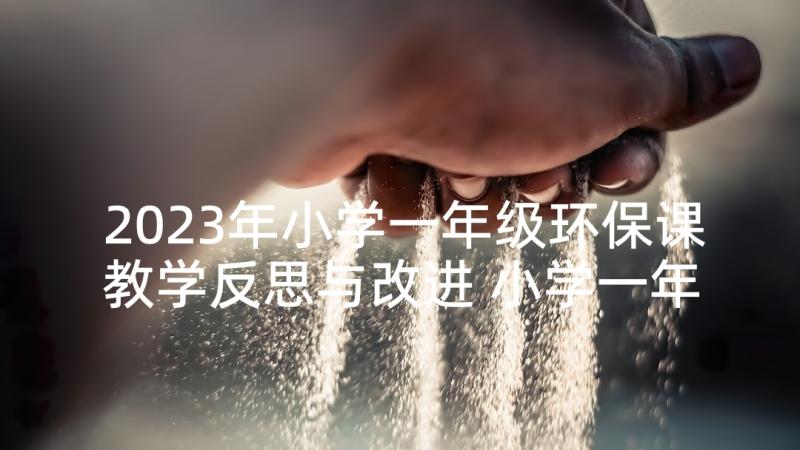 2023年小学一年级环保课教学反思与改进 小学一年级教学反思(优秀6篇)