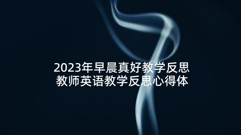 2023年早晨真好教学反思 教师英语教学反思心得体会(通用6篇)