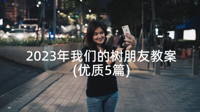 2023年我们的树朋友教案(优质5篇)