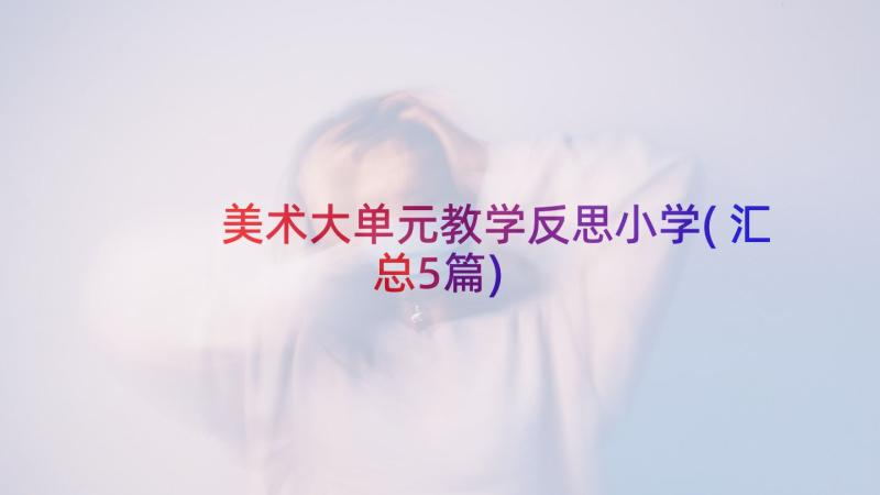 美术大单元教学反思小学(汇总5篇)