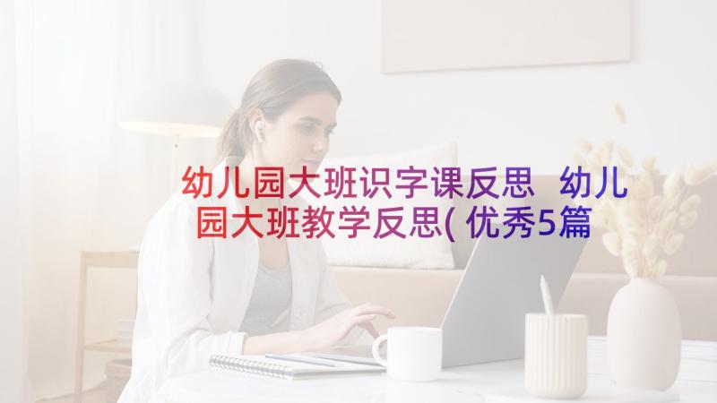 幼儿园大班识字课反思 幼儿园大班教学反思(优秀5篇)