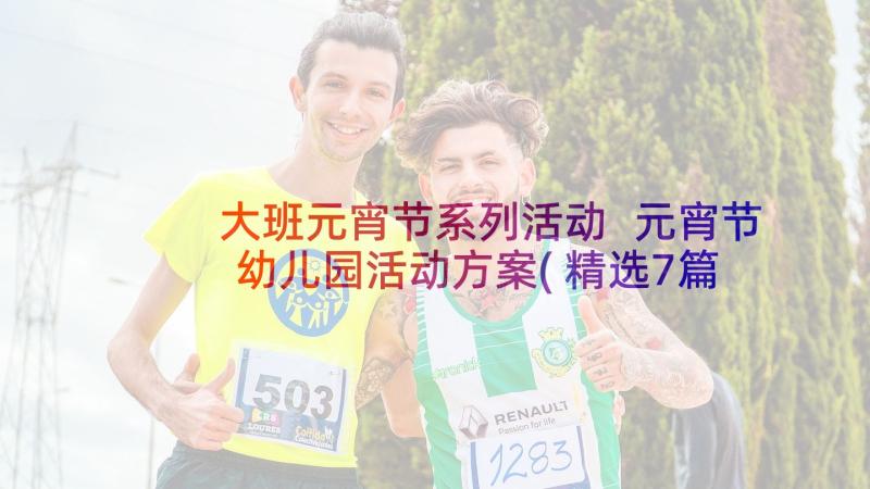 大班元宵节系列活动 元宵节幼儿园活动方案(精选7篇)