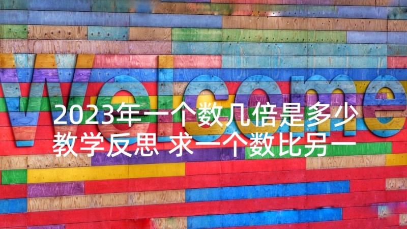 2023年一个数几倍是多少教学反思 求一个数比另一个数多几或少几教学反思(优质9篇)