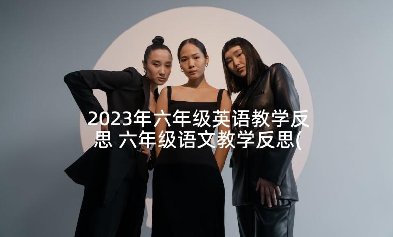 2023年六年级英语教学反思 六年级语文教学反思(优质7篇)