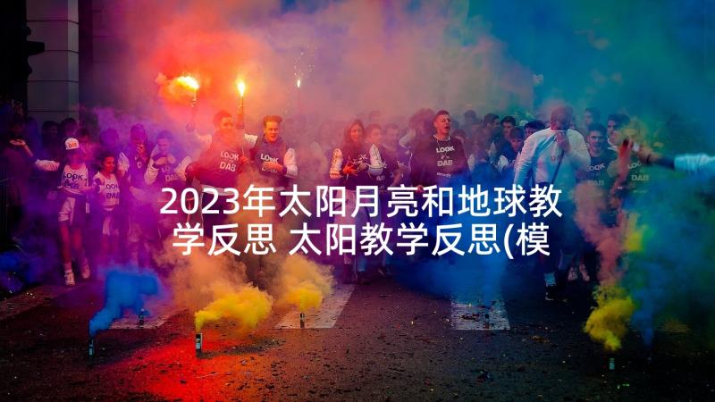 2023年太阳月亮和地球教学反思 太阳教学反思(模板6篇)