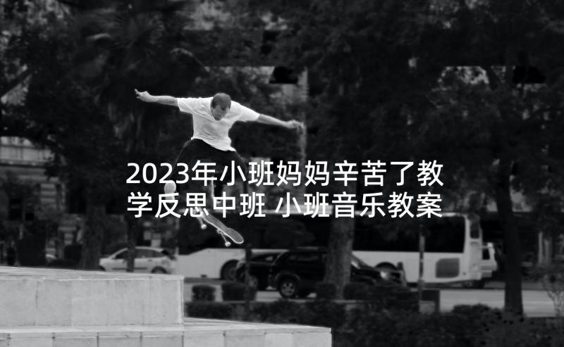 2023年小班妈妈辛苦了教学反思中班 小班音乐教案及教学反思我的好妈妈(优秀5篇)