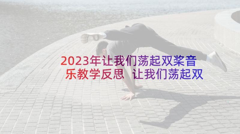 2023年让我们荡起双桨音乐教学反思 让我们荡起双桨音乐教案和教学反思(优秀5篇)