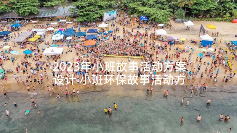 2023年小班故事活动方案设计 小班环保故事活动方案(精选8篇)