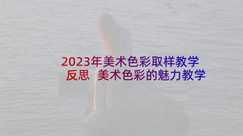 2023年美术色彩取样教学反思 美术色彩的魅力教学反思(实用5篇)