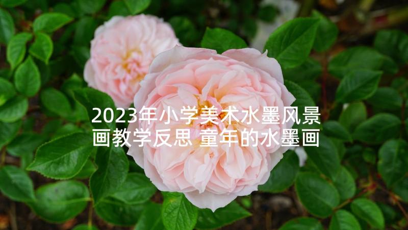 2023年小学美术水墨风景画教学反思 童年的水墨画教学反思(通用5篇)