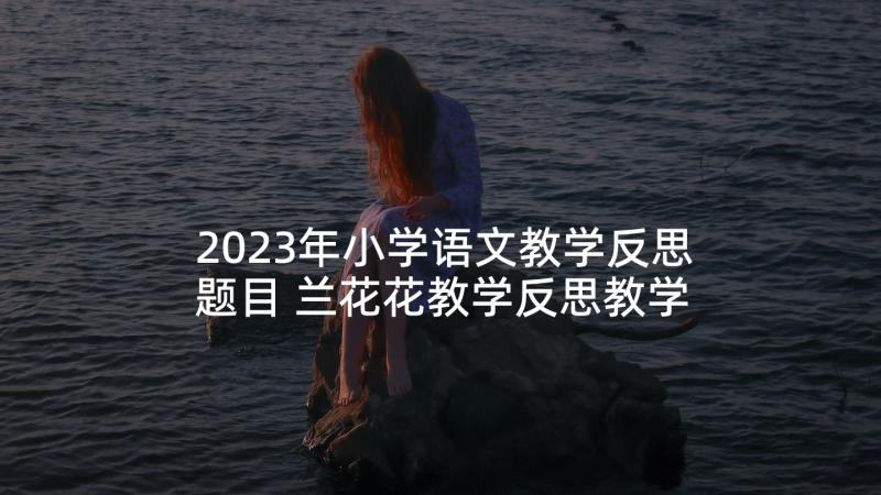 2023年小学语文教学反思题目 兰花花教学反思教学反思(精选7篇)