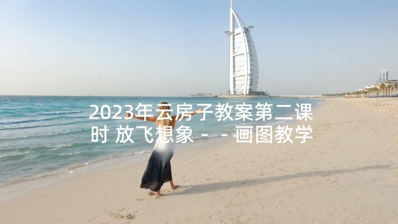 2023年云房子教案第二课时 放飞想象－－画图教学反思(大全5篇)