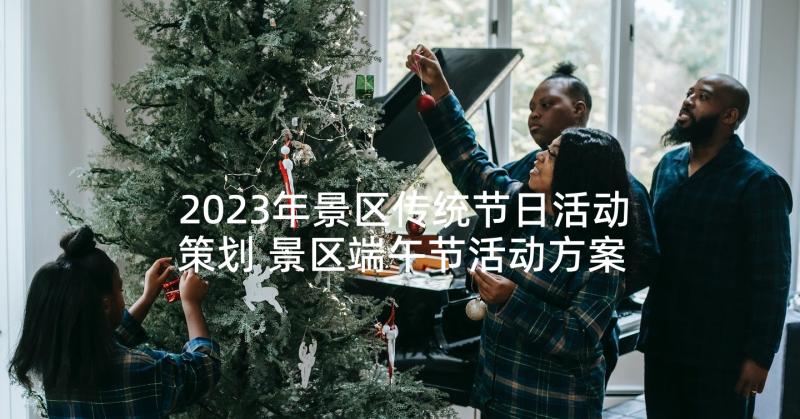 2023年景区传统节日活动策划 景区端午节活动方案(大全7篇)